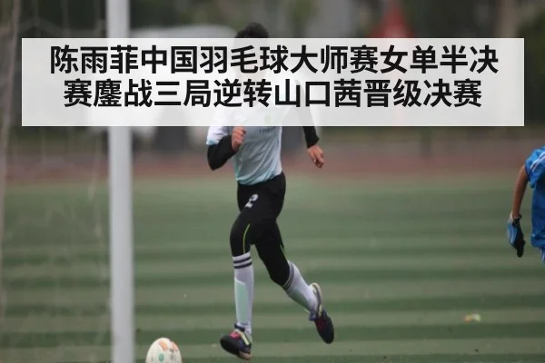 陈雨菲中国羽毛球大师赛女单半决赛鏖战三局逆转山口茜晋级决赛