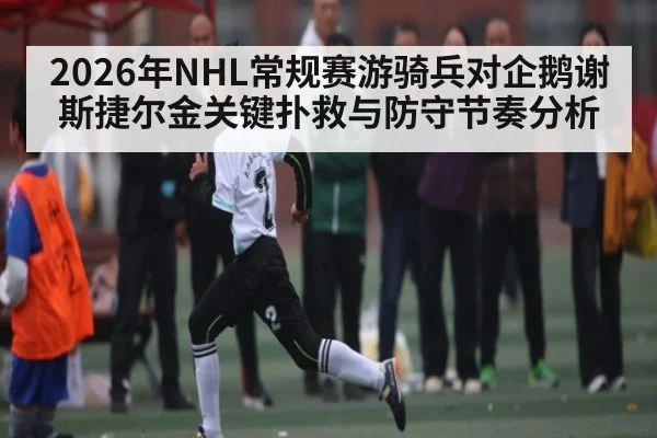 2026年NHL常规赛游骑兵对企鹅谢斯捷尔金关键扑救与防守节奏分析