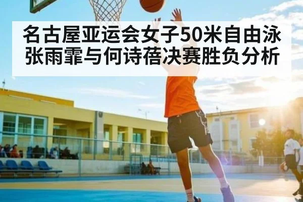 名古屋亚运会女子50米自由泳张雨霏与何诗蓓决赛胜负分析
