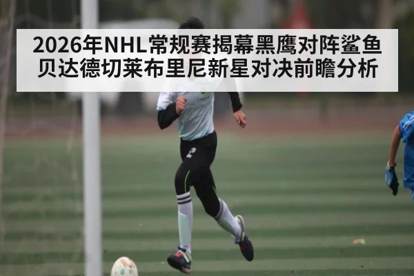 2026年NHL常规赛揭幕黑鹰对阵鲨鱼贝达德切莱布里尼新星对决前瞻分析