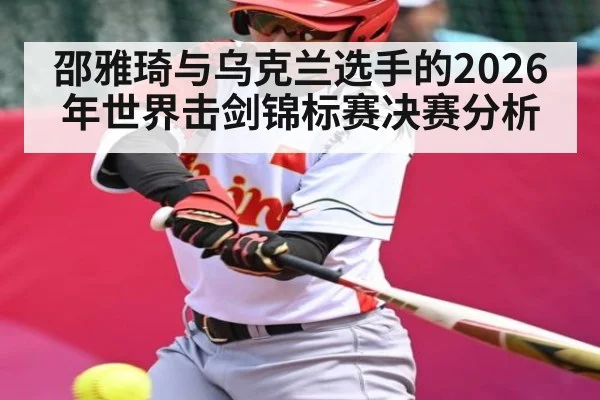 邵雅琦与乌克兰选手的2026年世界击剑锦标赛决赛分析